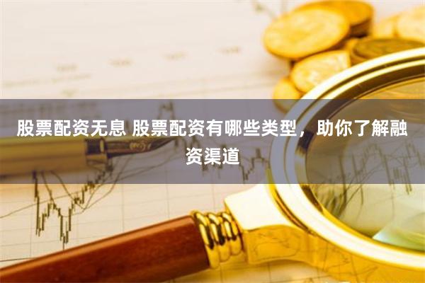 股票配资无息 股票配资有哪些类型，助你了解融资渠道