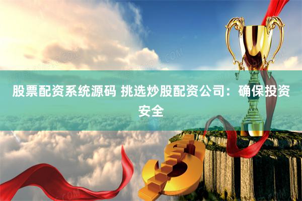 股票配资系统源码 挑选炒股配资公司：确保投资安全