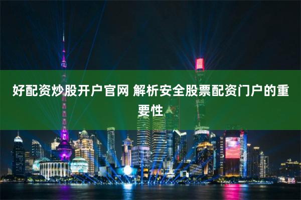 好配资炒股开户官网 解析安全股票配资门户的重要性