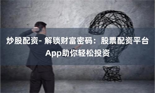 炒股配资- 解锁财富密码：股票配资平台App助你轻松投资