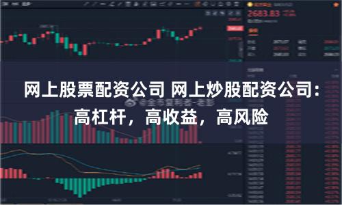 网上股票配资公司 网上炒股配资公司：高杠杆，高收益，高风险