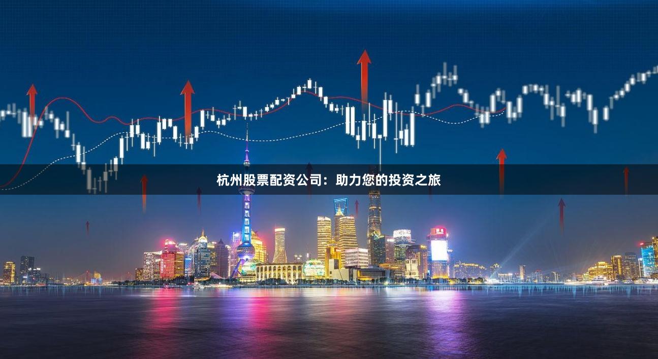 杭州股票配资公司：助力您的投资之旅