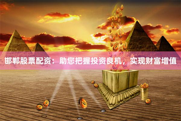 邯郸股票配资：助您把握投资良机，实现财富增值