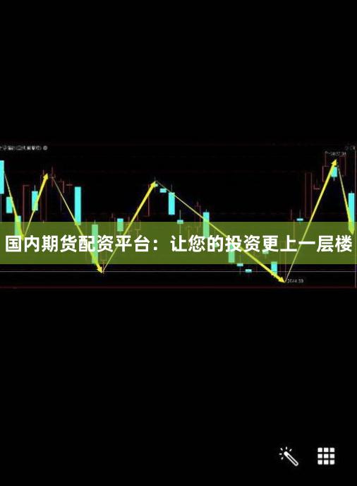国内期货配资平台：让您的投资更上一层楼