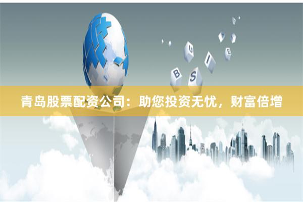 青岛股票配资公司：助您投资无忧，财富倍增