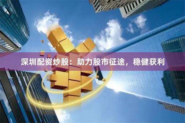 深圳配资炒股：助力股市征途，稳健获利