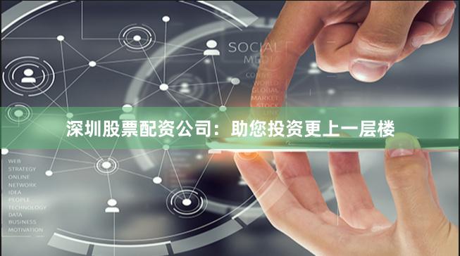 深圳股票配资公司：助您投资更上一层楼