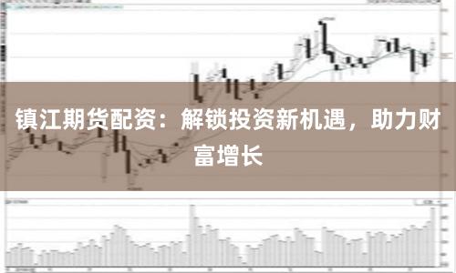 镇江期货配资：解锁投资新机遇，助力财富增长