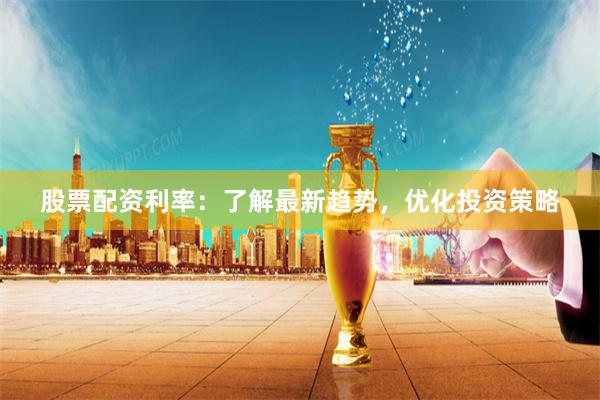 股票配资利率：了解最新趋势，优化投资策略