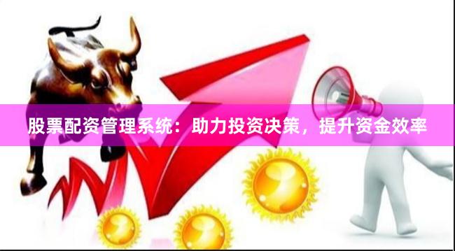 股票配资管理系统：助力投资决策，提升资金效率