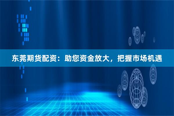东莞期货配资：助您资金放大，把握市场机遇