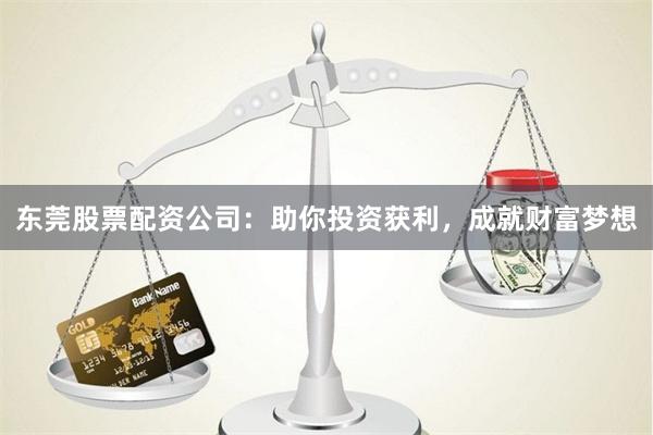 东莞股票配资公司：助你投资获利，成就财富梦想