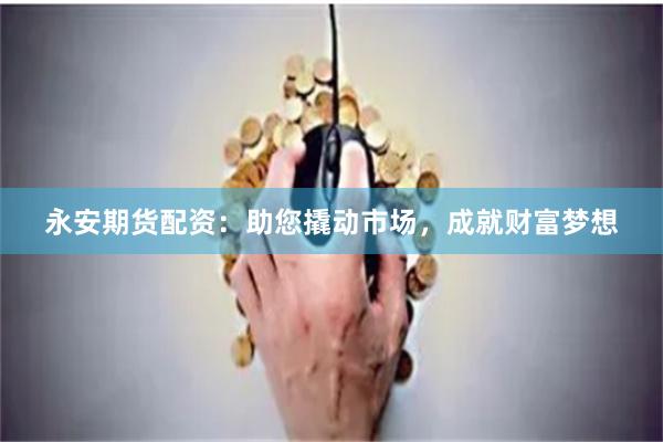 永安期货配资：助您撬动市场，成就财富梦想