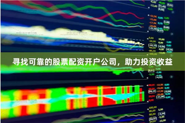 寻找可靠的股票配资开户公司，助力投资收益
