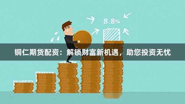 铜仁期货配资：解锁财富新机遇，助您投资无忧