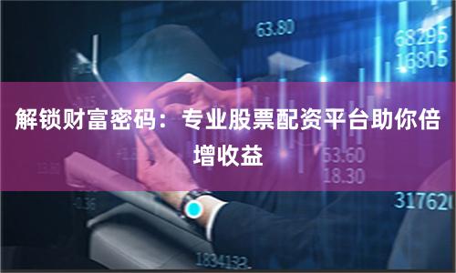 解锁财富密码：专业股票配资平台助你倍增收益