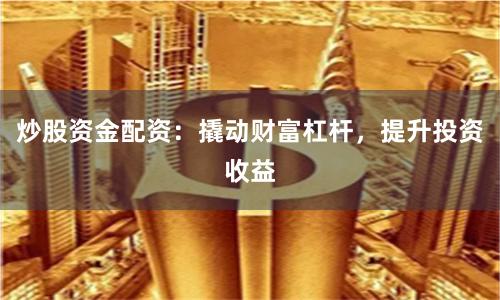 炒股资金配资：撬动财富杠杆，提升投资收益