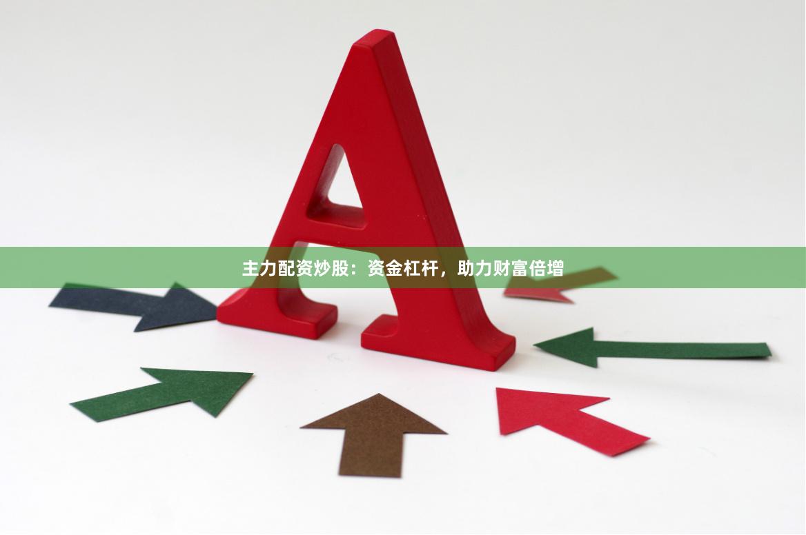 主力配资炒股：资金杠杆，助力财富倍增