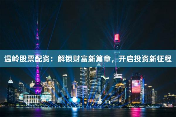 温岭股票配资：解锁财富新篇章，开启投资新征程