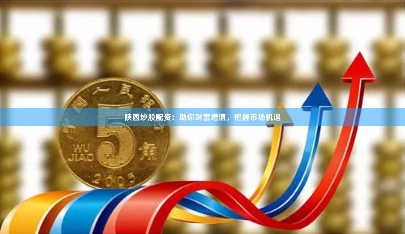 陕西炒股配资：助你财富增值，把握市场机遇