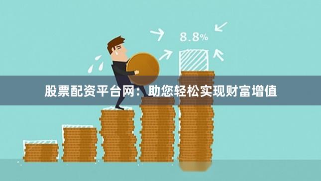 股票配资平台网：助您轻松实现财富增值
