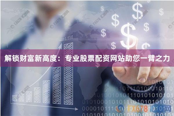 解锁财富新高度：专业股票配资网站助您一臂之力