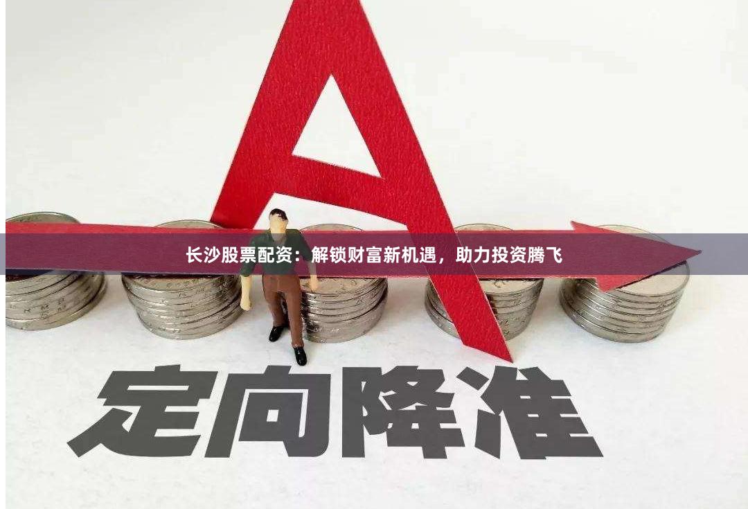 长沙股票配资：解锁财富新机遇，助力投资腾飞