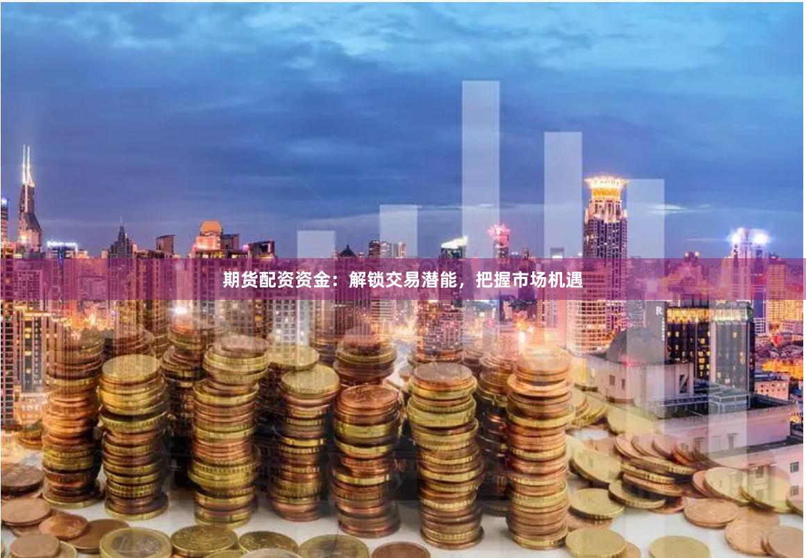 期货配资资金：解锁交易潜能，把握市场机遇