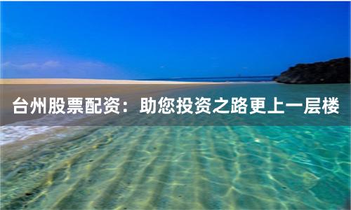 台州股票配资：助您投资之路更上一层楼