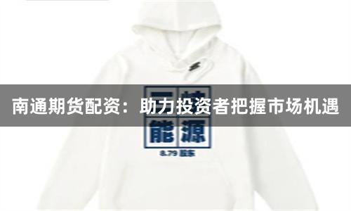 南通期货配资：助力投资者把握市场机遇