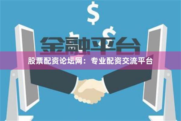 股票配资论坛网：专业配资交流平台