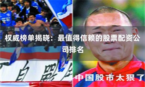 权威榜单揭晓：最值得信赖的股票配资公司排名