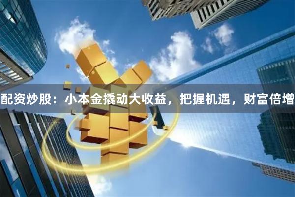 配资炒股：小本金撬动大收益，把握机遇，财富倍增