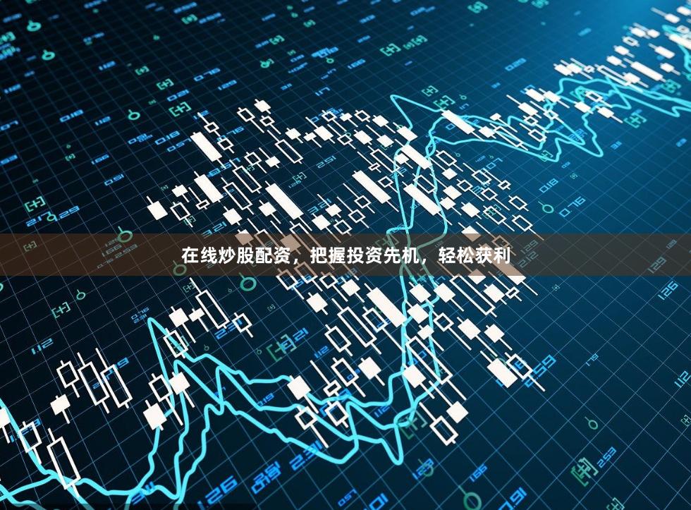 在线炒股配资，把握投资先机，轻松获利