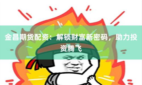 金昌期货配资：解锁财富新密码，助力投资腾飞