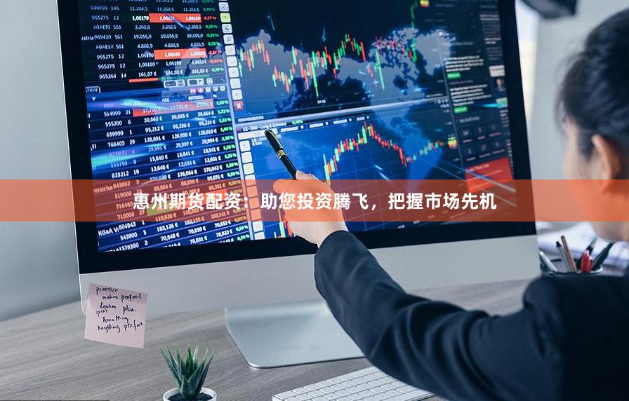 惠州期货配资：助您投资腾飞，把握市场先机