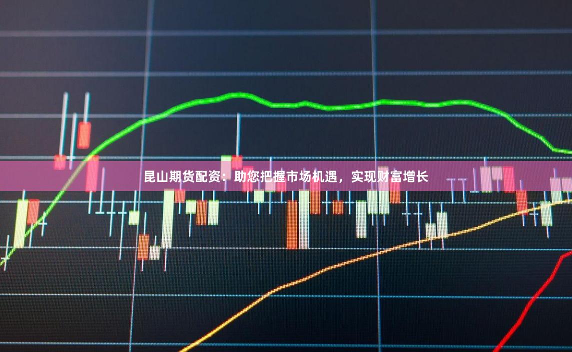 昆山期货配资：助您把握市场机遇，实现财富增长