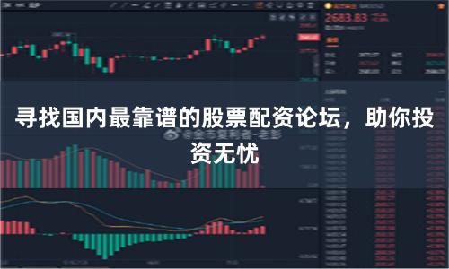 寻找国内最靠谱的股票配资论坛，助你投资无忧