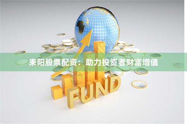 耒阳股票配资：助力投资者财富增值