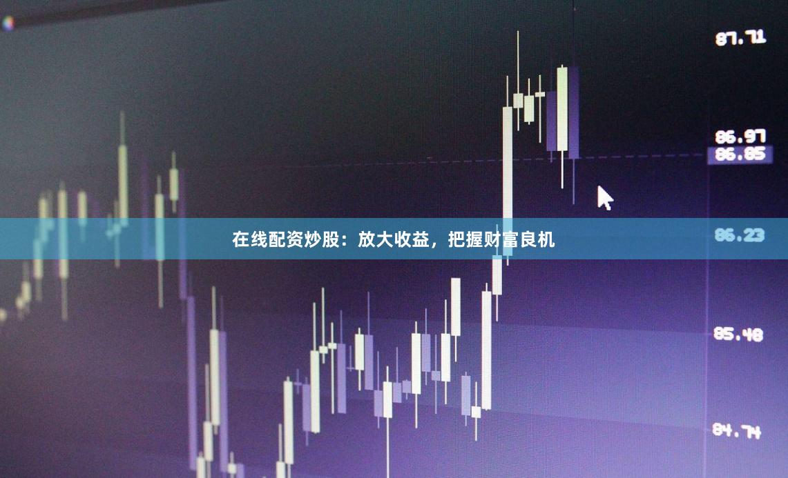 在线配资炒股：放大收益，把握财富良机