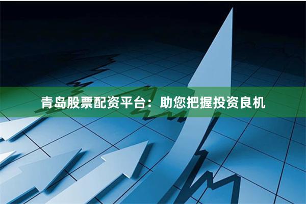青岛股票配资平台：助您把握投资良机