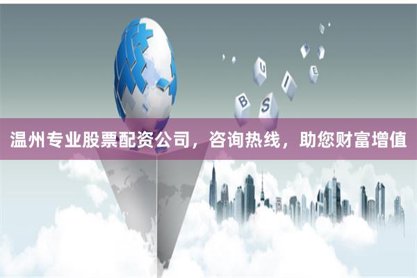 温州专业股票配资公司，咨询热线，助您财富增值