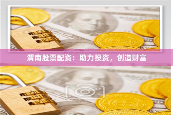 渭南股票配资：助力投资，创造财富