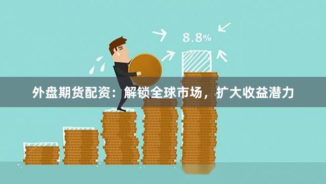 外盘期货配资：解锁全球市场，扩大收益潜力