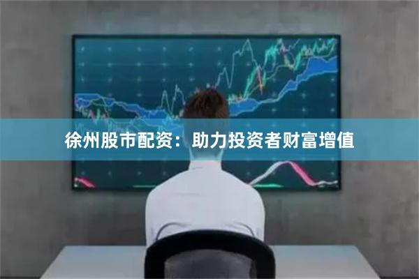徐州股市配资:助力投资者财富增值