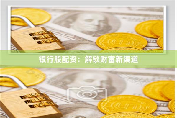 银行股配资:解锁财富新渠道