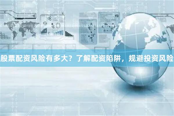 股票配资风险有多大？了解配资陷阱，规避投资风险