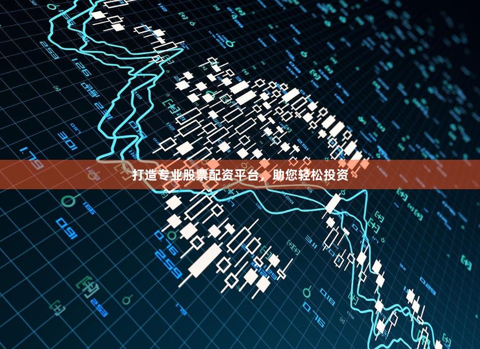 打造专业股票配资平台,助您轻松投资