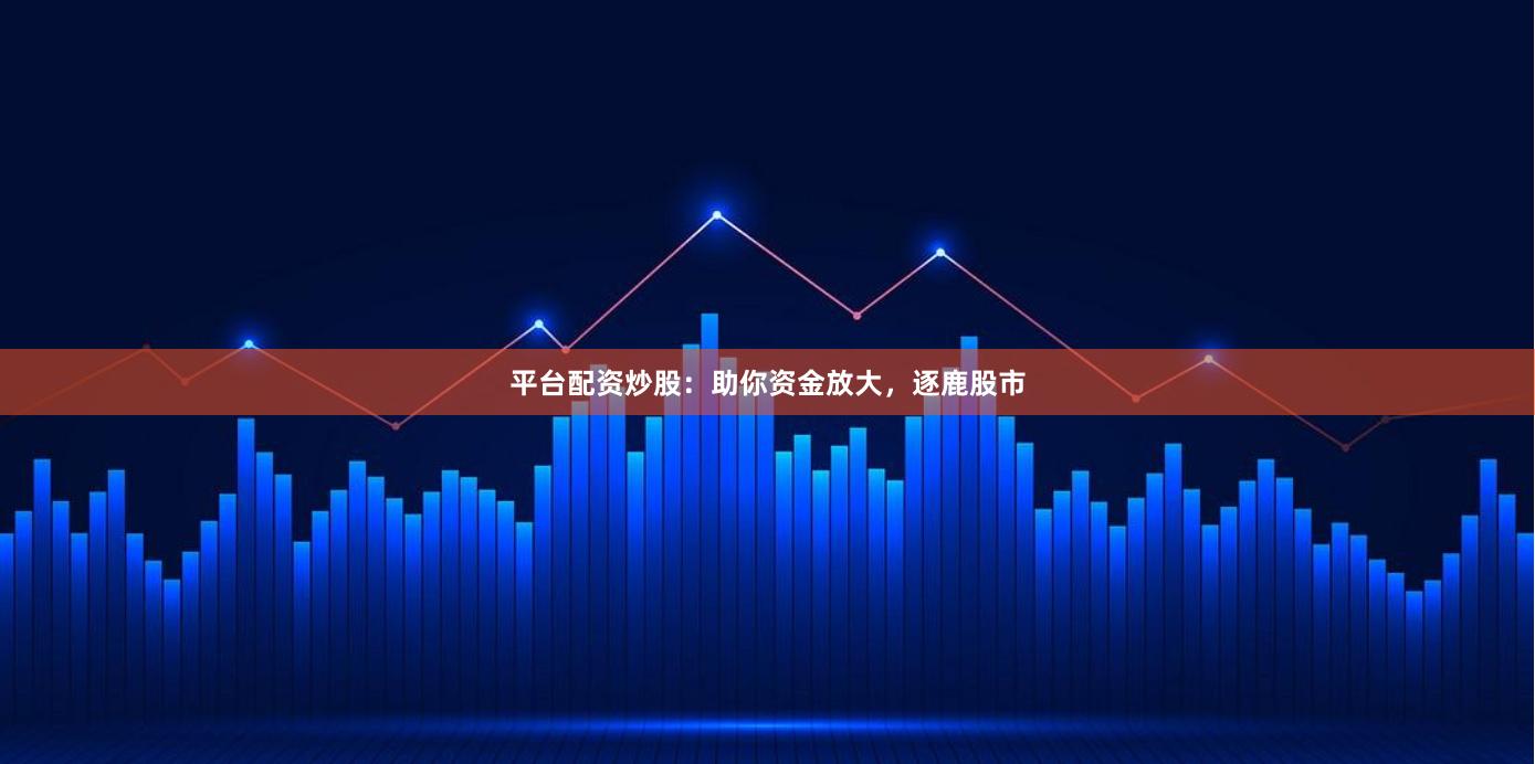 平台配资炒股：助你资金放大，逐鹿股市