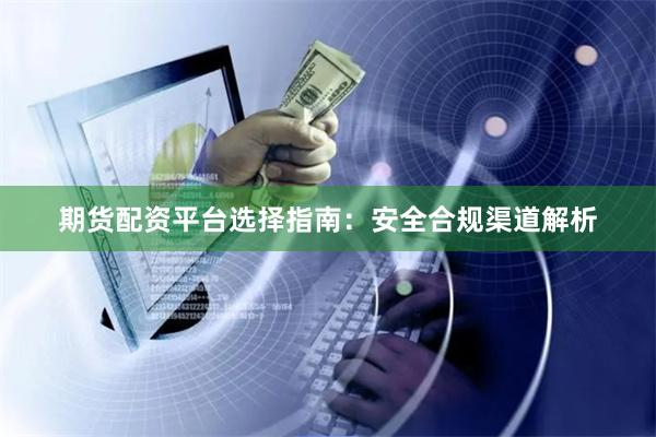 期货配资平台选择指南:安全合规渠道解析